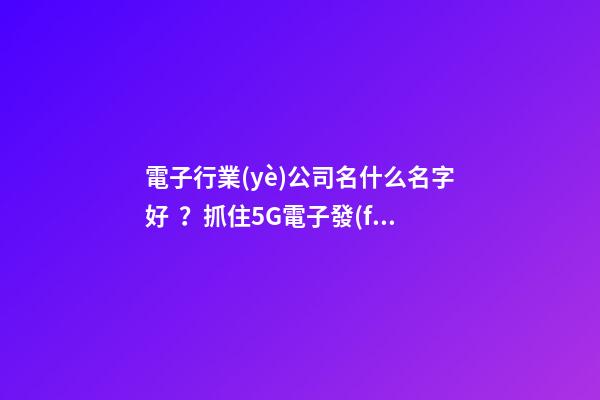 電子行業(yè)公司名什么名字好？抓住5G電子發(fā)展機(jī)遇快車道起好名